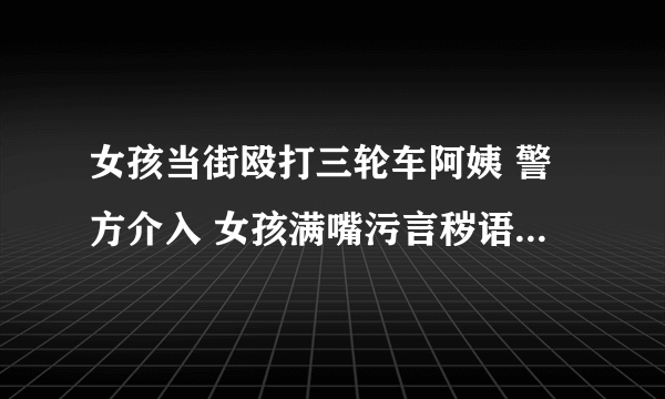 女孩当街殴打三轮车阿姨 警方介入 女孩满嘴污言秽语撕扯大妈头发太没教养