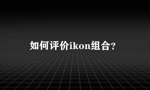 如何评价ikon组合？