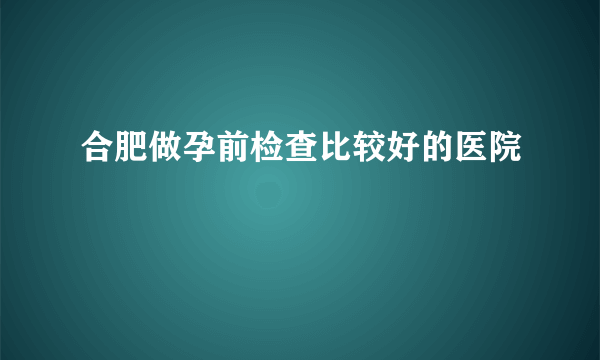 合肥做孕前检查比较好的医院