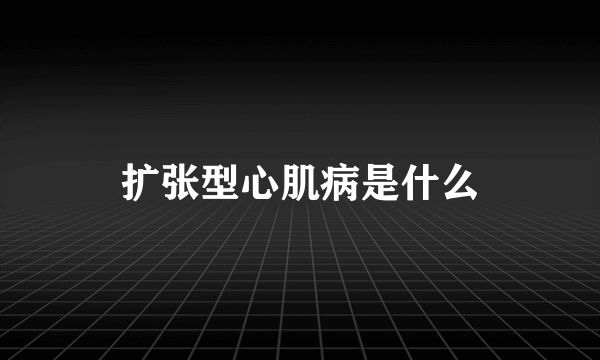 扩张型心肌病是什么