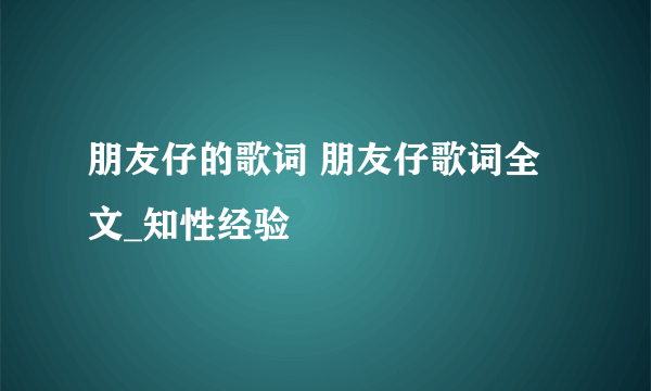 朋友仔的歌词 朋友仔歌词全文_知性经验