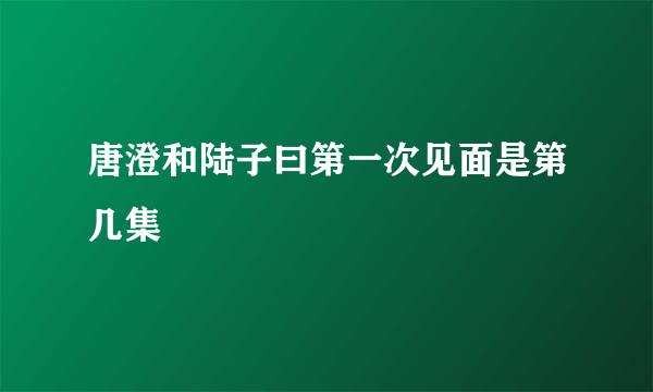 唐澄和陆子曰第一次见面是第几集