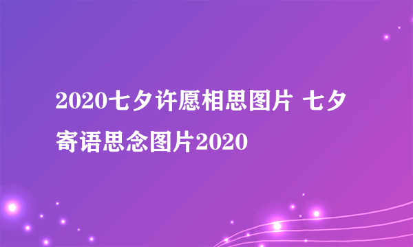 2020七夕许愿相思图片 七夕寄语思念图片2020