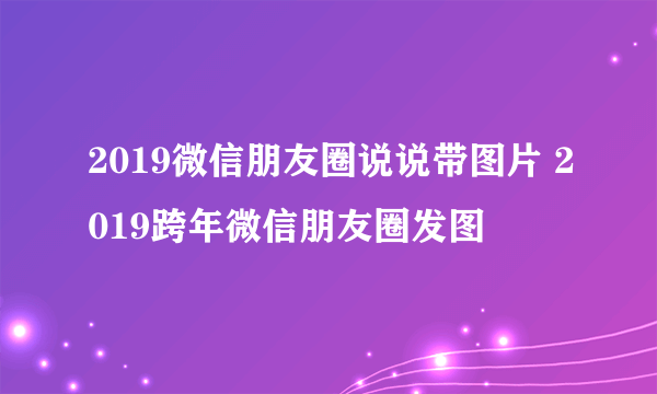 2019微信朋友圈说说带图片 2019跨年微信朋友圈发图