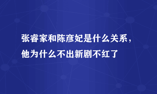 张睿家和陈彦妃是什么关系，他为什么不出新剧不红了