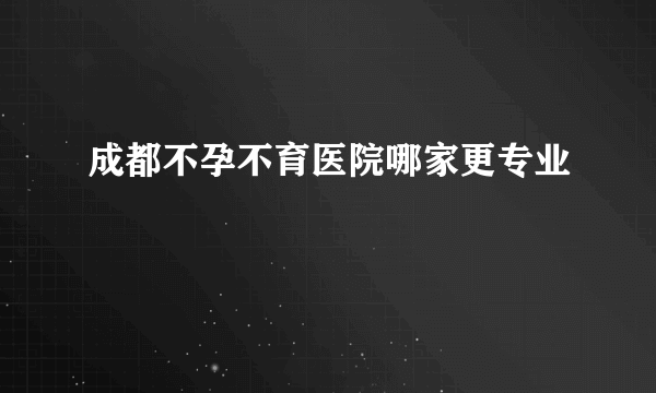 成都不孕不育医院哪家更专业