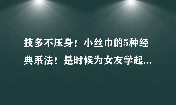 技多不压身！小丝巾的5种经典系法！是时候为女友学起来了！建议收藏！