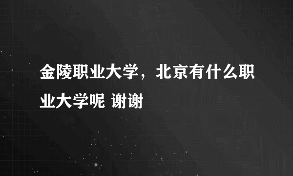 金陵职业大学，北京有什么职业大学呢 谢谢