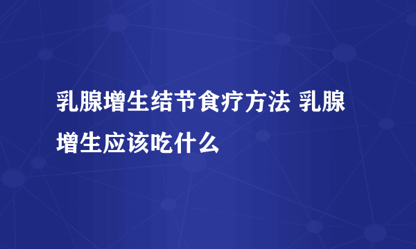 乳腺增生结节食疗方法 乳腺增生应该吃什么