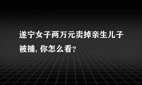 遂宁女子两万元卖掉亲生儿子被捕, 你怎么看？