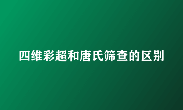 四维彩超和唐氏筛查的区别