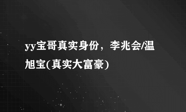 yy宝哥真实身份，李兆会/温旭宝(真实大富豪) 