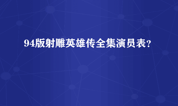 94版射雕英雄传全集演员表？