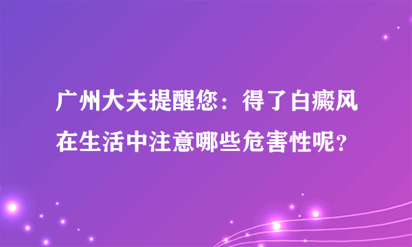 广州大夫提醒您：得了白癜风在生活中注意哪些危害性呢？