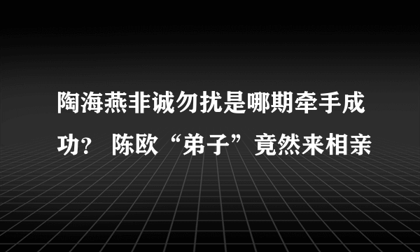 陶海燕非诚勿扰是哪期牵手成功？ 陈欧“弟子”竟然来相亲