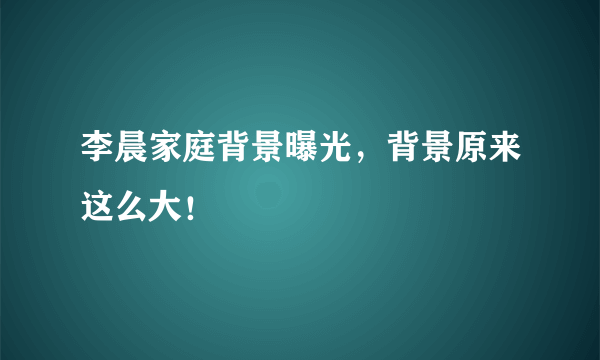 李晨家庭背景曝光，背景原来这么大！