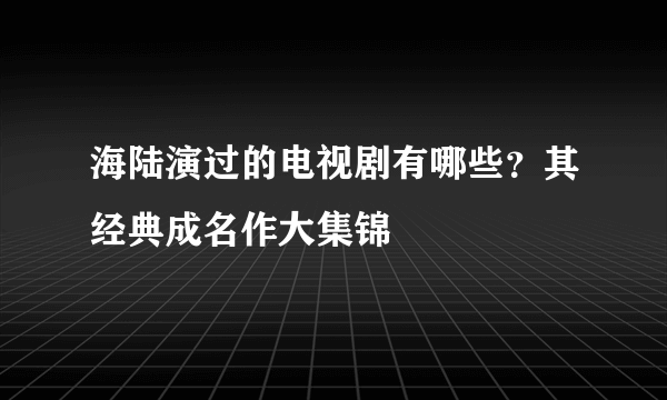 海陆演过的电视剧有哪些？其经典成名作大集锦