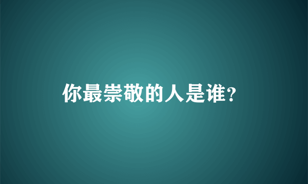 你最崇敬的人是谁？