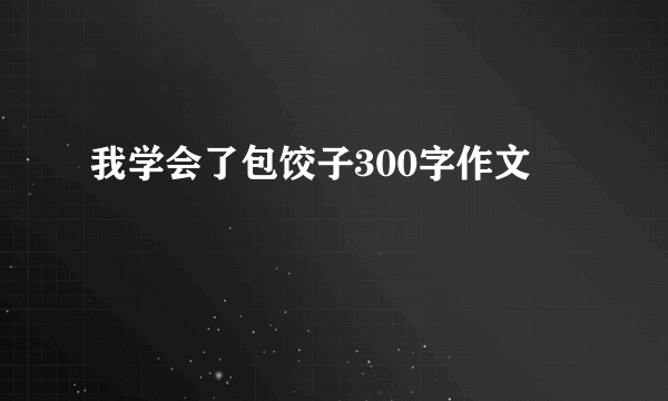 我学会了包饺子300字作文