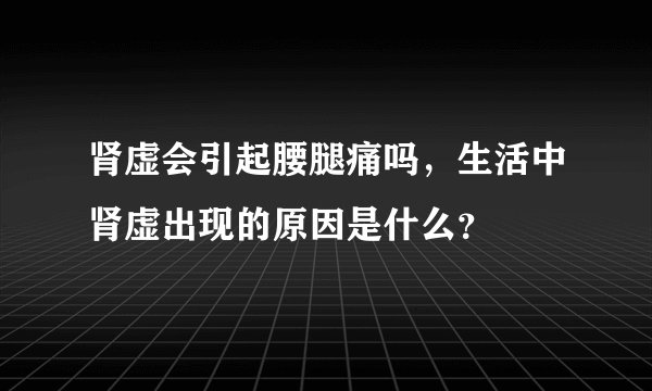 肾虚会引起腰腿痛吗，生活中肾虚出现的原因是什么？