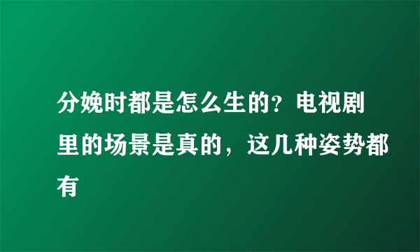 分娩时都是怎么生的？电视剧里的场景是真的，这几种姿势都有