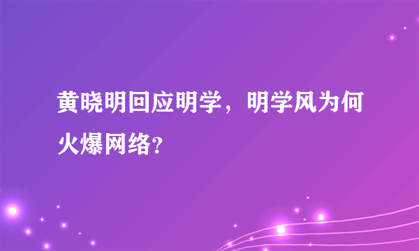 黄晓明回应明学，明学风为何火爆网络？