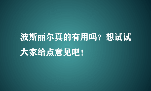 波斯丽尔真的有用吗？想试试大家给点意见吧！