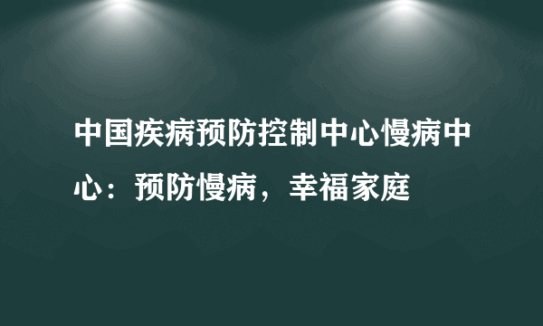 中国疾病预防控制中心慢病中心：预防慢病，幸福家庭