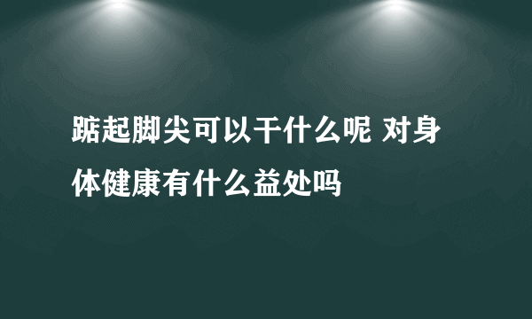 踮起脚尖可以干什么呢 对身体健康有什么益处吗