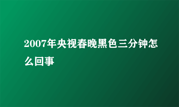 2007年央视春晚黑色三分钟怎么回事