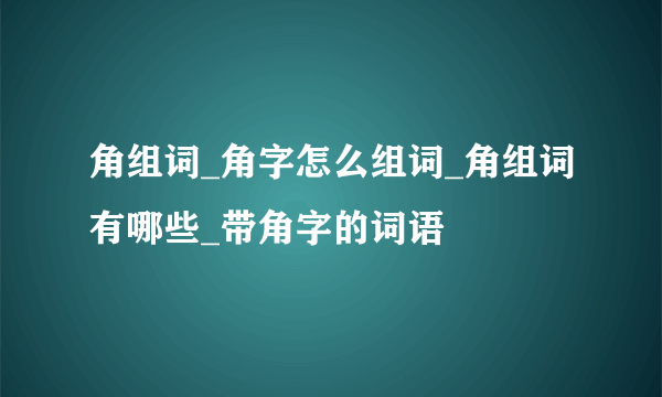 角组词_角字怎么组词_角组词有哪些_带角字的词语