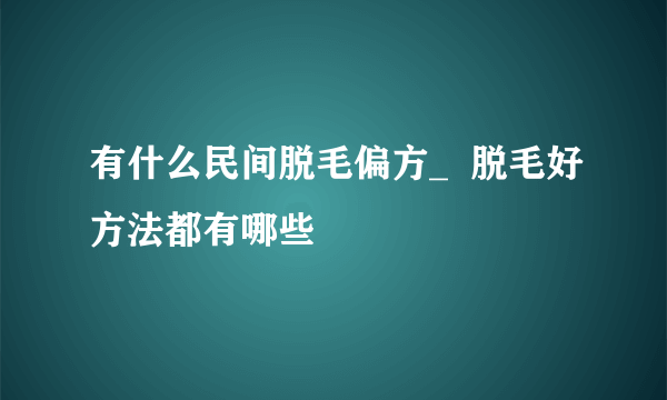 有什么民间脱毛偏方_  脱毛好方法都有哪些