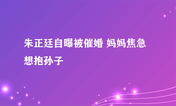 朱正廷自曝被催婚 妈妈焦急想抱孙子