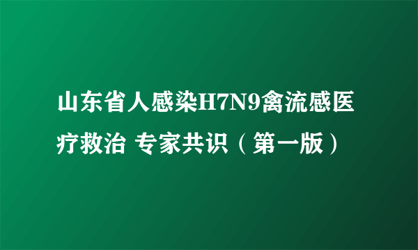 山东省人感染H7N9禽流感医疗救治 专家共识（第一版）