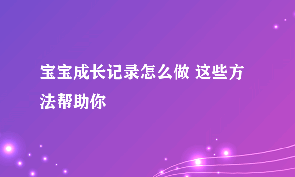 宝宝成长记录怎么做 这些方法帮助你