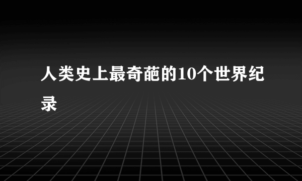 人类史上最奇葩的10个世界纪录