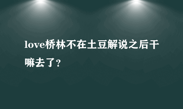 love桥林不在土豆解说之后干嘛去了？