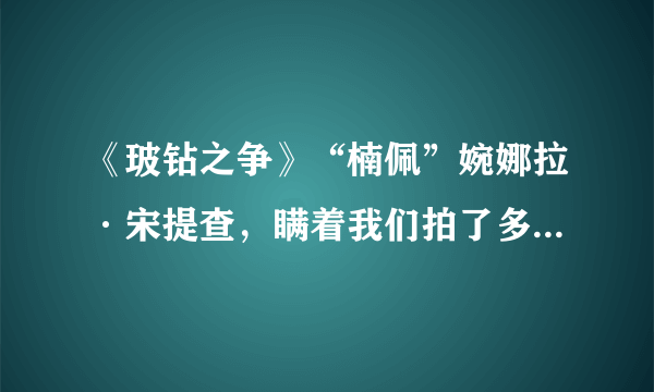 《玻钻之争》“楠佩”婉娜拉·宋提查，瞒着我们拍了多少电视剧