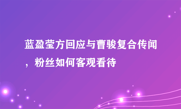 蓝盈莹方回应与曹骏复合传闻，粉丝如何客观看待