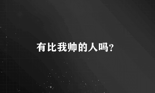 有比我帅的人吗？