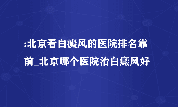 :北京看白癜风的医院排名靠前_北京哪个医院治白癜风好