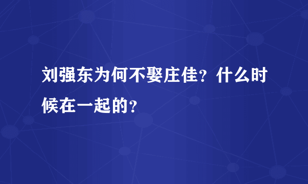 刘强东为何不娶庄佳？什么时候在一起的？