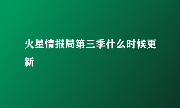 火星情报局第三季什么时候更新