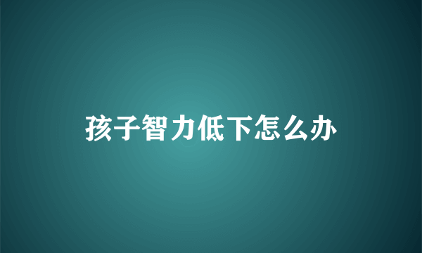 孩子智力低下怎么办