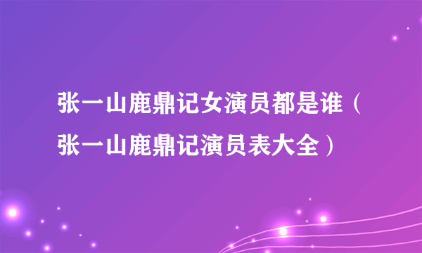 张一山鹿鼎记女演员都是谁（张一山鹿鼎记演员表大全）