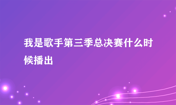 我是歌手第三季总决赛什么时候播出