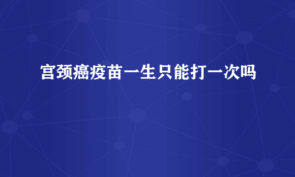 宫颈癌疫苗一生只能打一次吗