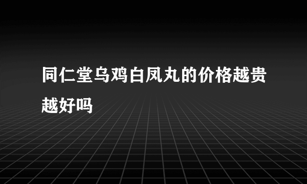 同仁堂乌鸡白凤丸的价格越贵越好吗