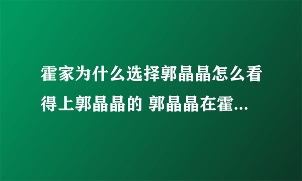 霍家为什么选择郭晶晶怎么看得上郭晶晶的 郭晶晶在霍家的地位