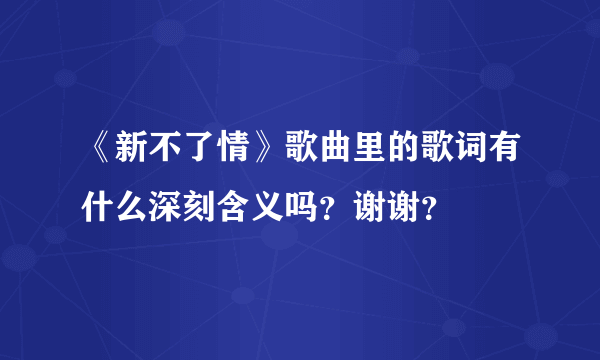 《新不了情》歌曲里的歌词有什么深刻含义吗？谢谢？